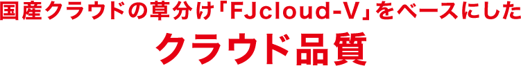 国産クラウドの草分け「FJcloud-V」をベースにしたクラウド品質